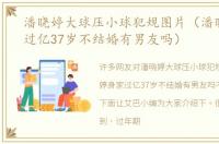 潘晓婷大球压小球犯规图片（潘晓婷身家过亿37岁不结婚有男友吗）