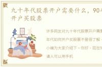 九十年代股票开户需要什么，90年代如何开户买股票