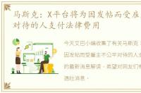 马斯克：X平台将为因发帖而受雇主不公平对待的人支付法律费用