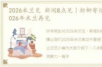 2026米兰见 新闻8点见丨折柳寄情让我们2026年米兰再见