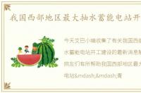 我国西部地区最大抽水蓄能电站开工建设