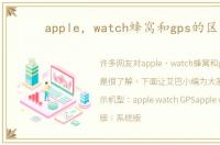 apple，watch蜂窝和gps的区别