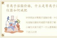 等离子溶脂价格，什么是等离子激光溶脂仪器如何减肥