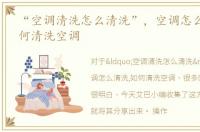 “空调清洗怎么清洗”，空调怎么清洗,如何清洗空调