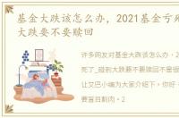 基金大跌该怎么办，2021基金亏死了_碰到大跌要不要赎回