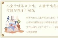 儿童干咳怎么止咳，儿童干咳怎么办呢如何预防孩子干咳呢