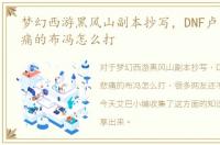 梦幻西游黑风山副本抄写，DNF卢克副本悲痛的布冯怎么打