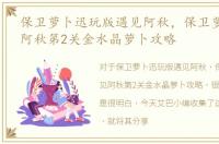 保卫萝卜迅玩版遇见阿秋，保卫萝卜2遇见阿秋第2关金水晶萝卜攻略