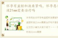 怀孕有盆腔积液要紧吗，怀孕患有盆腔积液21mm需要治疗吗