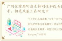 广州住建局回应支持刚性和改善性住房需求：相关政策正在研究中
