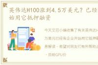 英伟达H100涨到4.5万美元？已经有企业开始用它抵押融资