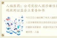 人福医药：公司实控人因涉嫌信披违法违规收到证监会立案告知书