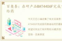 百奥泰：在研产品BAT4406F完成首例患者给药