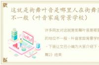 这就是街舞叶音是哪里人在街舞圈的地位不一般（叶音家庭背景学校）