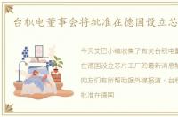 台积电董事会将批准在德国设立芯片工厂