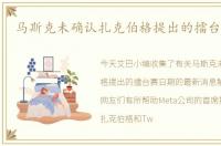 马斯克未确认扎克伯格提出的擂台赛日期