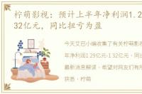 柠萌影视：预计上半年净利润1.29亿元-1.32亿元，同比扭亏为盈