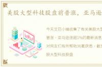 美股大型科技股盘前普涨，亚马逊涨超1%