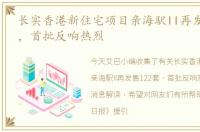 长实香港新住宅项目亲海駅II再发售122套，首批反响热烈