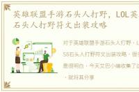 英雄联盟手游石头人打野，LOL英雄联盟S8石头人打野符文出装攻略
