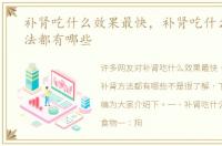 补肾吃什么效果最快，补肾吃什么补肾方法都有哪些
