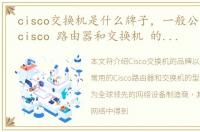 cisco交换机是什么牌子，一般公司常用的cisco 路由器和交换机 的型号是什么呢