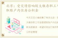 北京：受灾情影响较大缴存职工可全额提取账户内住房公积金