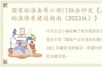 国家标准委等六部门联合印发《氢能产业标准体系建设指南（2023版）》