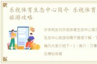 乐视体育生态中心简介 乐视体育生态中心旅游攻略