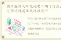 国家能源局研究陇电入川可行性，多条陇电外送特高压线路推进中