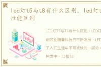 led灯t5与t8有什么区别，led灯t5和t8的性能区别