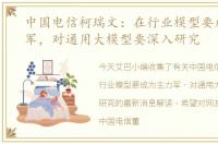 中国电信柯瑞文：在行业模型要成为主力军，对通用大模型要深入研究