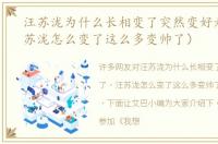 汪苏泷为什么长相变了突然变好看了（汪苏泷怎么变了这么多变帅了）