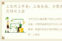 上交所上市委：上海合晶、力聚热能首发8月15日上会