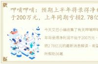 呷哺呷哺：预期上半年将录得净利润不低于200万元，上年同期亏损2.78亿元