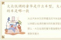 大众低调的奢华是什么车型，大众最高档的车是哪一款