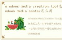 windows media creation tool怎么用，Windows media center怎么用