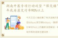 湖南开展专项行动攻坚“保交楼”，确保年底房屋交付率90%以上