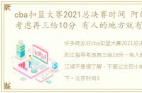 cba扣篮大赛2021总决赛时间 阿的江指导考虑再三给10分 有人的地方就有江湖