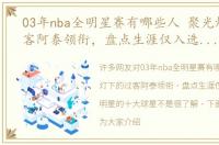 03年nba全明星赛有哪些人 聚光灯下的过客阿泰领衔，盘点生涯仅入选一次全明星的十大球星