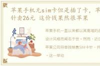 苹果手机无sim卡但是插了卡，苹果SIM卡针卖26元 这价钱果然很苹果