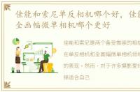 佳能和索尼单反相机哪个好，佳能和索尼全画幅微单相机哪个更好