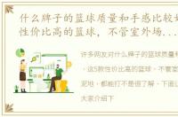 什么牌子的篮球质量和手感比较好 这5款性价比高的篮球，不管室外场还是水泥地，都能打