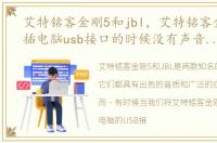 艾特铭客金刚5和jbl，艾特铭客金刚音响插电脑usb接口的时候没有声音怎么回事