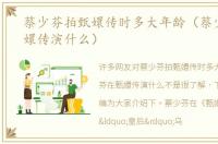 蔡少芬拍甄嬛传时多大年龄（蔡少芬在甄嬛传演什么）