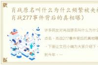 肖战原名叫什么为什么频繁被央视点名（肖战277事件背后的真相曝）