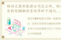 联动天翼新能源公司怎么样，联动天翼与台联电5G触控系统等41个超亿元未来产业项目