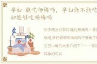 孕妇 能吃杨梅吗，孕妇能不能吃杨梅,孕妇能够吃杨梅吗