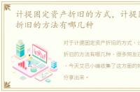 计提固定资产折旧的方式，计提固定资产折旧的方法有哪几种