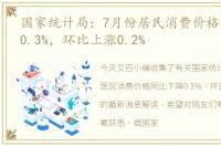 国家统计局：7月份居民消费价格同比下降0.3%，环比上涨0.2%